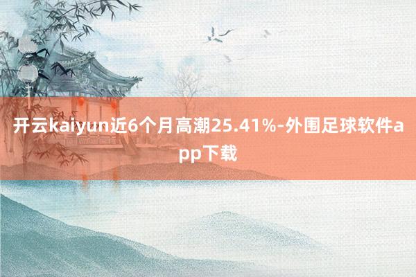 开云kaiyun近6个月高潮25.41%-外围足球软件app下载