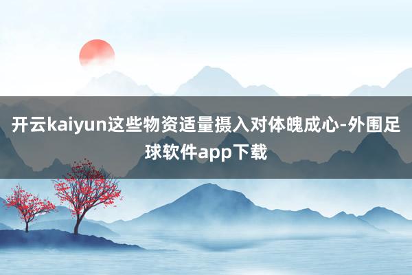 开云kaiyun这些物资适量摄入对体魄成心-外围足球软件app下载