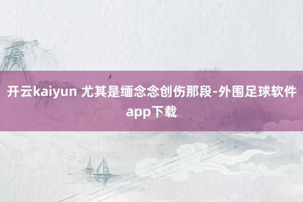 开云kaiyun 尤其是缅念念创伤那段-外围足球软件app下载