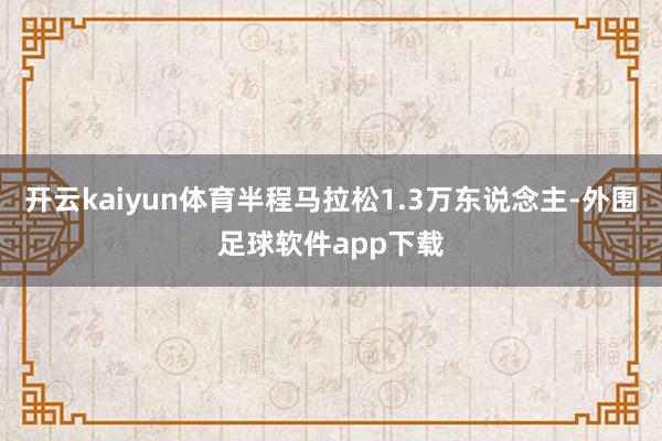 开云kaiyun体育半程马拉松1.3万东说念主-外围足球软件app下载