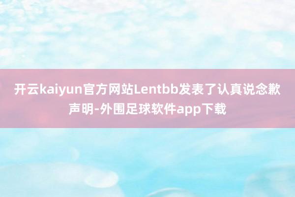 开云kaiyun官方网站Lentbb发表了认真说念歉声明-外围足球软件app下载