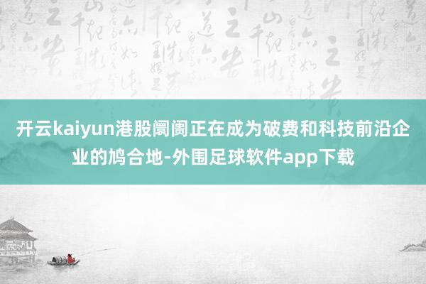 开云kaiyun港股阛阓正在成为破费和科技前沿企业的鸠合地-外围足球软件app下载