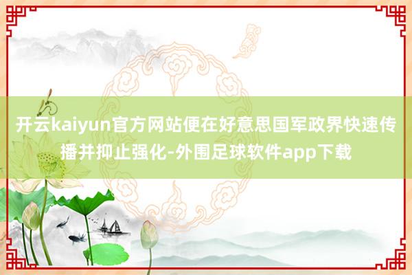 开云kaiyun官方网站便在好意思国军政界快速传播并抑止强化-外围足球软件app下载