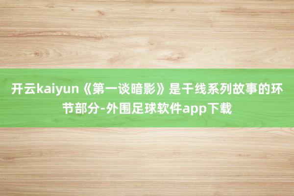 开云kaiyun《第一谈暗影》是干线系列故事的环节部分-外围足球软件app下载