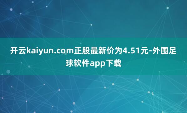 开云kaiyun.com正股最新价为4.51元-外围足球软件app下载