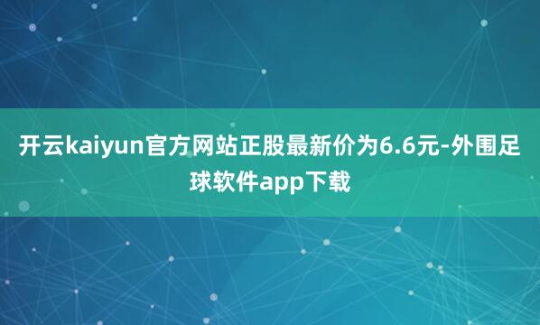 开云kaiyun官方网站正股最新价为6.6元-外围足球软件app下载