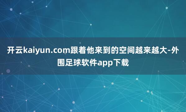 开云kaiyun.com跟着他来到的空间越来越大-外围足球软件app下载