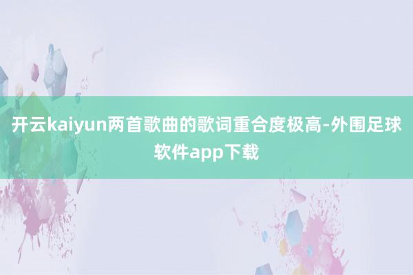 开云kaiyun两首歌曲的歌词重合度极高-外围足球软件app下载