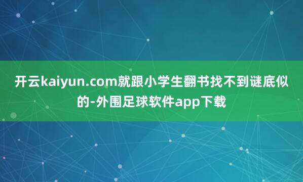 开云kaiyun.com就跟小学生翻书找不到谜底似的-外围足球软件app下载
