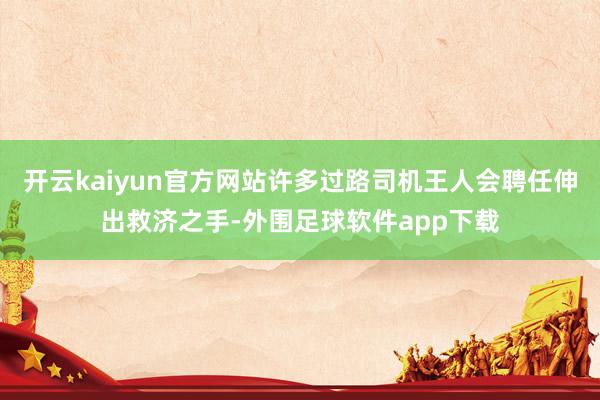 开云kaiyun官方网站许多过路司机王人会聘任伸出救济之手-外围足球软件app下载