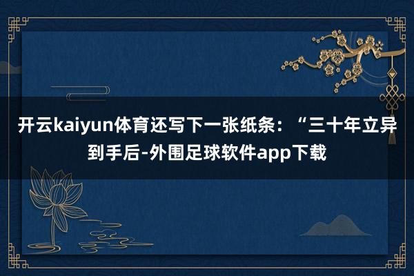开云kaiyun体育还写下一张纸条：“三十年立异到手后-外围足球软件app下载