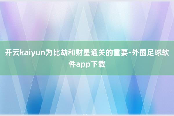 开云kaiyun为比劫和财星通关的重要-外围足球软件app下载