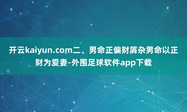 开云kaiyun.com二、男命正偏财羼杂男命以正财为爱妻-外围足球软件app下载