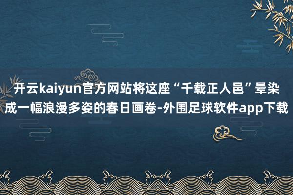 开云kaiyun官方网站将这座“千载正人邑”晕染成一幅浪漫多姿的春日画卷-外围足球软件app下载