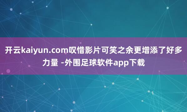 开云kaiyun.com叹惜影片可笑之余更增添了好多力量 -外围足球软件app下载