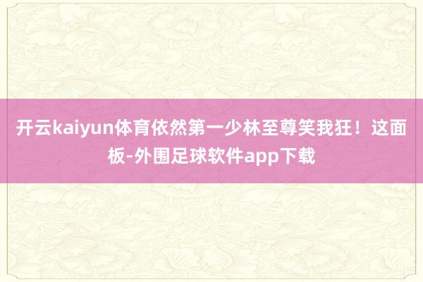 开云kaiyun体育依然第一少林至尊笑我狂！这面板-外围足球软件app下载