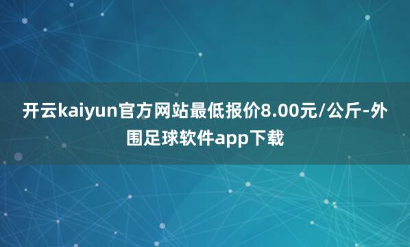 开云kaiyun官方网站最低报价8.00元/公斤-外围足球软件app下载