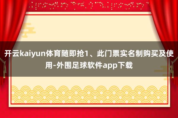 开云kaiyun体育随即抢1、此门票实名制购买及使用-外围足球软件app下载