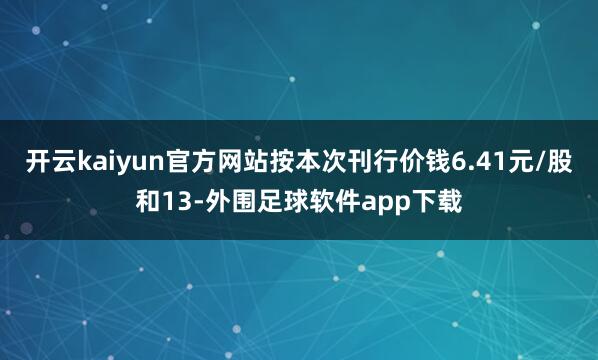 开云kaiyun官方网站按本次刊行价钱6.41元/股和13-外围足球软件app下载