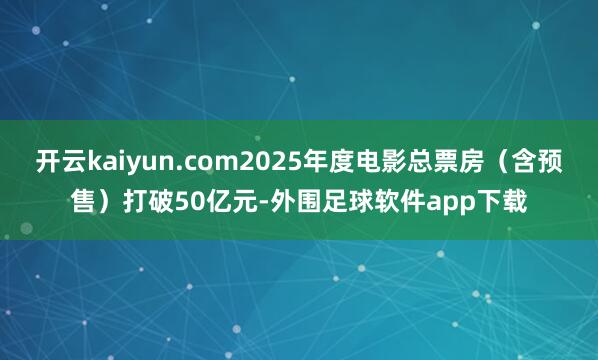 开云kaiyun.com2025年度电影总票房（含预售）打破50亿元-外围足球软件app下载