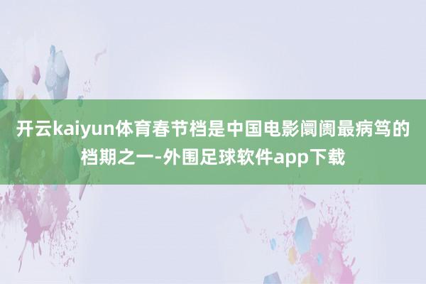 开云kaiyun体育春节档是中国电影阛阓最病笃的档期之一-外围足球软件app下载