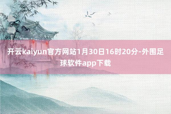 开云kaiyun官方网站1月30日16时20分-外围足球软件app下载