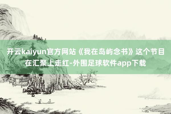 开云kaiyun官方网站《我在岛屿念书》这个节目在汇聚上走红-外围足球软件app下载