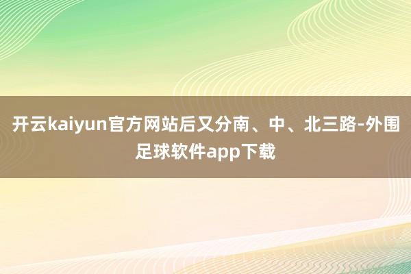 开云kaiyun官方网站后又分南、中、北三路-外围足球软件app下载