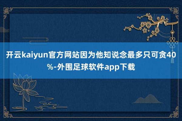 开云kaiyun官方网站因为他知说念最多只可贪40%-外围足球软件app下载