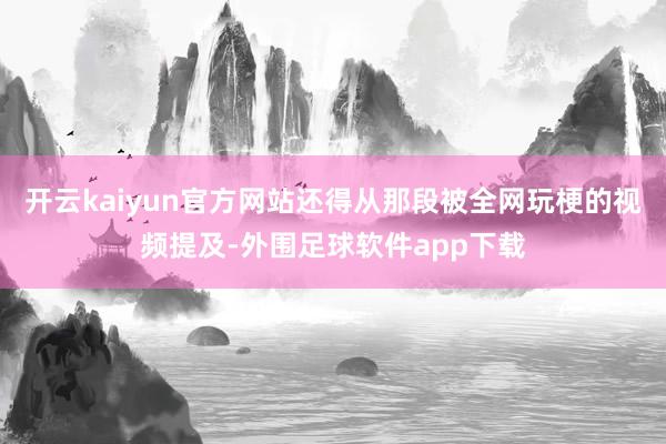 开云kaiyun官方网站还得从那段被全网玩梗的视频提及-外围足球软件app下载
