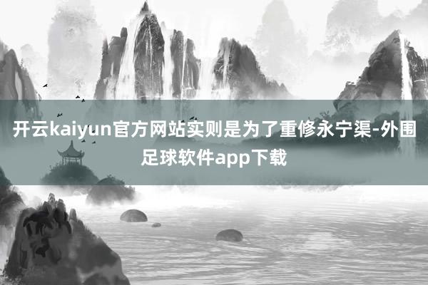 开云kaiyun官方网站实则是为了重修永宁渠-外围足球软件app下载