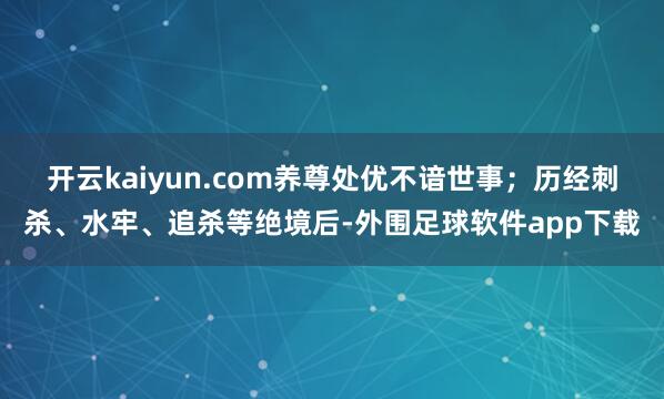 开云kaiyun.com养尊处优不谙世事；历经刺杀、水牢、追杀等绝境后-外围足球软件app下载