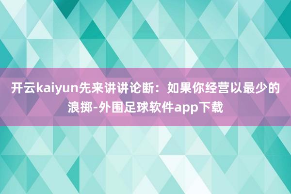 开云kaiyun先来讲讲论断：如果你经营以最少的浪掷-外围足球软件app下载
