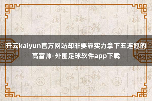 开云kaiyun官方网站却非要靠实力拿下五连冠的高富帅-外围足球软件app下载