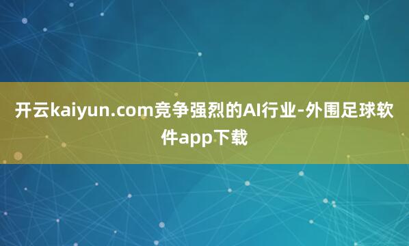 开云kaiyun.com 竞争强烈的AI行业-外围足球软件app下载