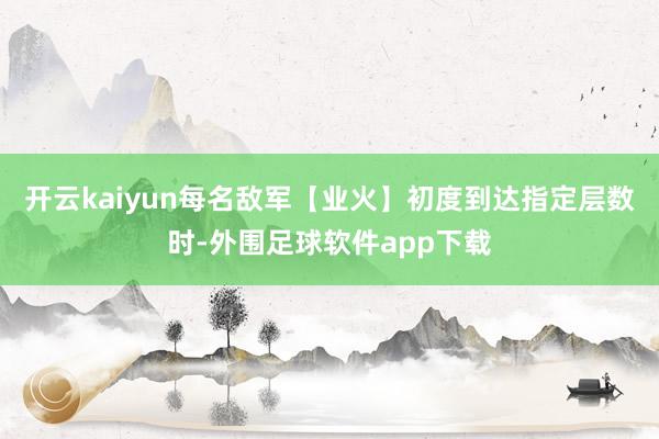 开云kaiyun每名敌军【业火】初度到达指定层数时-外围足球软件app下载
