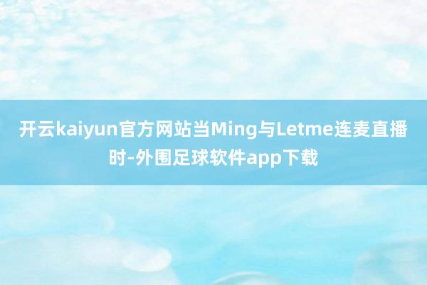 开云kaiyun官方网站当Ming与Letme连麦直播时-外围足球软件app下载