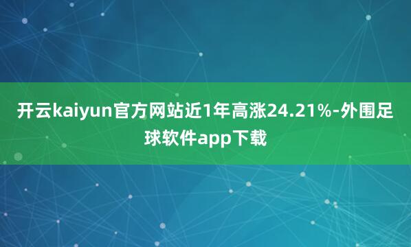 开云kaiyun官方网站近1年高涨24.21%-外围足球软件app下载