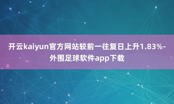开云kaiyun官方网站较前一往复日上升1.83%-外围足球软件app下载