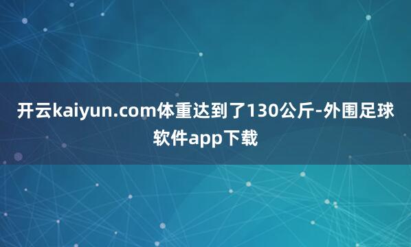 开云kaiyun.com体重达到了130公斤-外围足球软件app下载