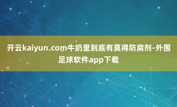 开云kaiyun.com牛奶里到底有莫得防腐剂-外围足球软件app下载