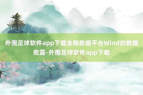 外围足球软件app下载金融数据平台Wind的数据败露-外围足球软件app下载