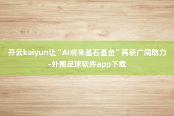 开云kaiyun让“AI将来基石基金”再获广阔助力-外围足球软件app下载