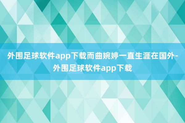 外围足球软件app下载而曲婉婷一直生涯在国外-外围足球软件app下载