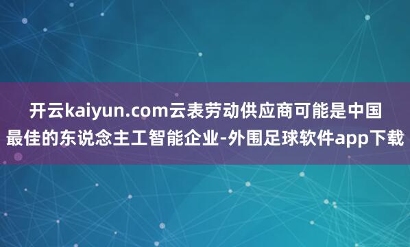 开云kaiyun.com云表劳动供应商可能是中国最佳的东说念主工智能企业-外围足球软件app下载