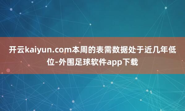 开云kaiyun.com本周的表需数据处于近几年低位-外围足球软件app下载