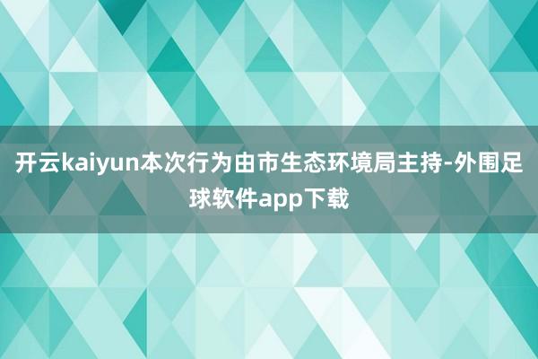 开云kaiyun本次行为由市生态环境局主持-外围足球软件app下载
