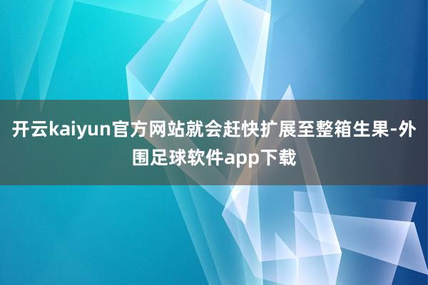 开云kaiyun官方网站就会赶快扩展至整箱生果-外围足球软件app下载