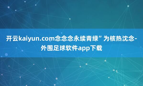 开云kaiyun.com念念念永续青绿”为核热沈念-外围足球软件app下载