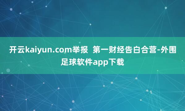 开云kaiyun.com举报 第一财经告白合营-外围足球软件app下载